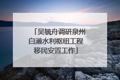 吴毓舟调研泉州白濑水利枢纽工程移民安置工作