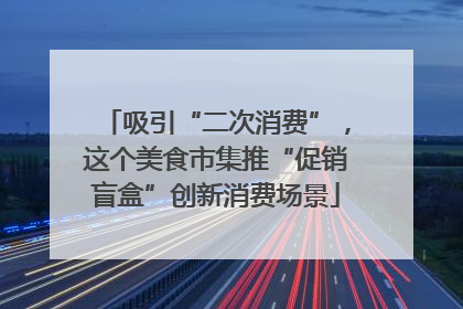 吸引“二次消费”，这个美食市集推“促销盲盒”创新消费场景