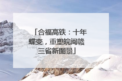 合福高铁：十年蝶变，重塑皖闽赣三省新图景