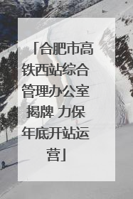 合肥市高铁西站综合管理办公室揭牌 力保年底开站运营