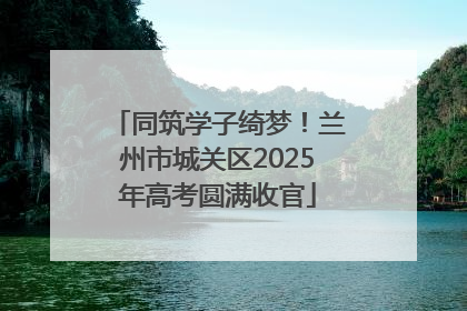同筑学子绮梦！兰州市城关区2025年高考圆满收官