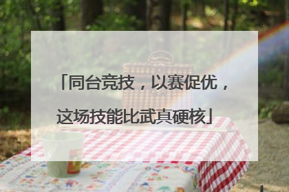 同台竞技，以赛促优，这场技能比武真硬核