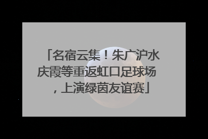 名宿云集！朱广沪水庆霞等重返虹口足球场，上演绿茵友谊赛