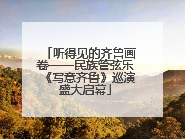 听得见的齐鲁画卷——民族管弦乐《写意齐鲁》巡演盛大启幕