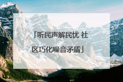 听民声解民忧 社区巧化噪音矛盾