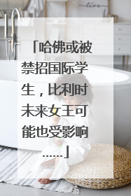 哈佛或被禁招国际学生，比利时未来女王可能也受影响……