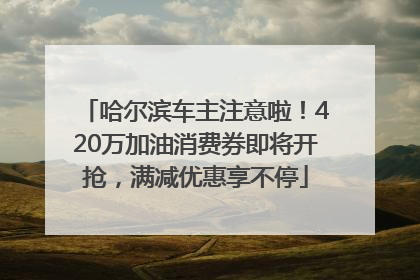 哈尔滨车主注意啦！420万加油消费券即将开抢，满减优惠享不停