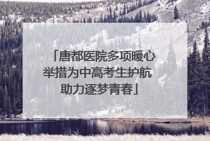 唐都医院多项暖心举措为中高考生护航 助力逐梦青春