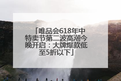 唯品会618年中特卖节第二波高潮今晚开启：大牌爆款低至5折以下