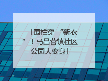 围栏穿 “新衣”！马昌营镇社区公园大变身