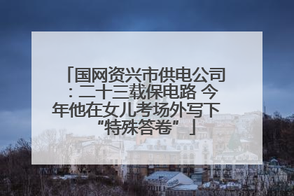 国网资兴市供电公司：二十三载保电路 今年他在女儿考场外写下“特殊答卷”