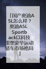 国产奥迪A5L怎么样？奥迪A5L Sportback以科技重塑豪华运动轿车市场格局