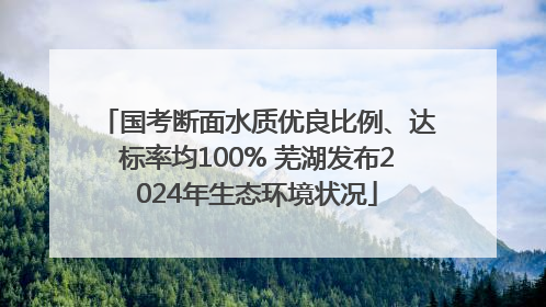 国考断面水质优良比例、达标率均100% 芜湖发布2024年生态环境状况