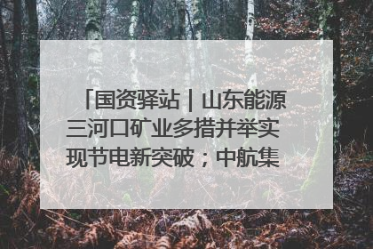 国资驿站｜山东能源三河口矿业多措并举实现节电新突破；中航集团开通广州—北京—格拉斯哥全货机航线