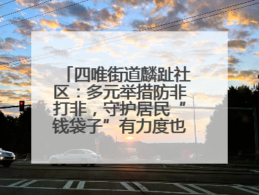 四唯街道麟趾社区：多元举措防非打非，守护居民“钱袋子”有力度也有温度