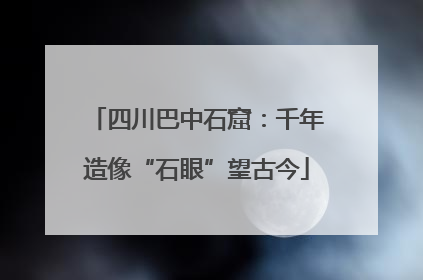 四川巴中石窟：千年造像“石眼”望古今