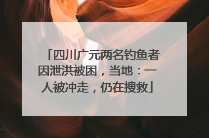 四川广元两名钓鱼者因泄洪被困，当地：一人被冲走，仍在搜救