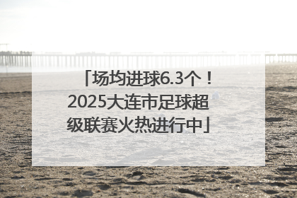 场均进球6.3个！2025大连市足球超级联赛火热进行中