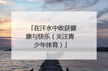 在汗水中收获健康与快乐（关注青少年体育）