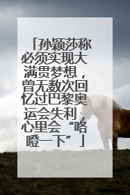 孙颖莎称必须实现大满贯梦想，曾无数次回忆过巴黎奥运会失利，心里会“咯噔一下”
