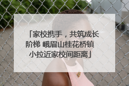 家校携手，共筑成长阶梯 峨眉山桂花桥镇小拉近家校间距离