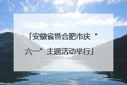 安徽省暨合肥市庆“六一”主题活动举行