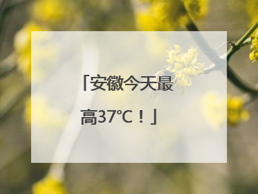 安徽今天最高37℃！