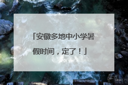 安徽多地中小学暑假时间，定了！
