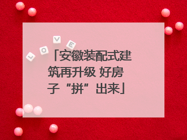 安徽装配式建筑再升级 好房子“拼”出来