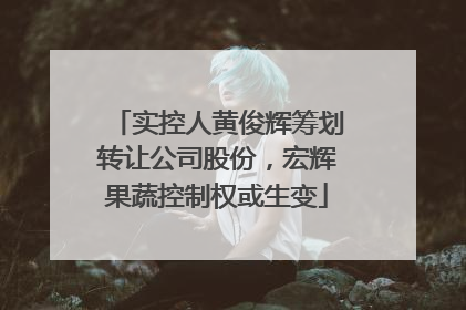 实控人黄俊辉筹划转让公司股份，宏辉果蔬控制权或生变