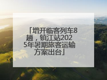 增开临客列车8趟，镇江站2025年暑期旅客运输方案出台