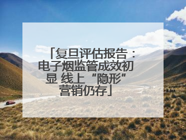 复旦评估报告：电子烟监管成效初显 线上“隐形”营销仍存