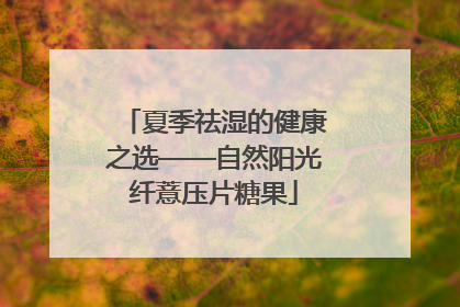 夏季祛湿的健康之选——自然阳光纤薏压片糖果