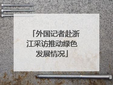 外国记者赴浙江采访推动绿色发展情况