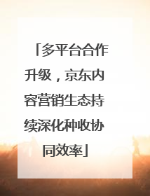 多平台合作升级，京东内容营销生态持续深化种收协同效率