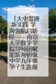 大中贯通新实践 学海领航启新程——南京大学数学学院导师团赋能新海初级中学九年级学子生涯规划