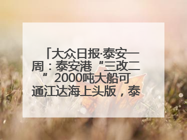 大众日报·泰安一周：泰安港“三改二”2000吨大船可通江达海上头版，泰安房产服务改革经验全省推广