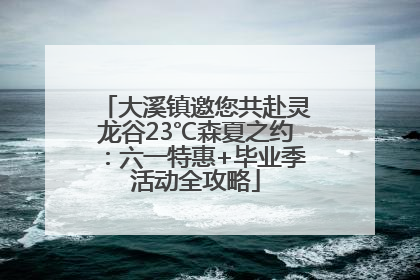 大溪镇邀您共赴灵龙谷23℃森夏之约：六一特惠+毕业季活动全攻略