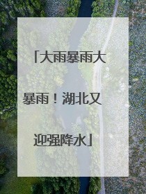 大雨暴雨大暴雨！湖北又迎强降水