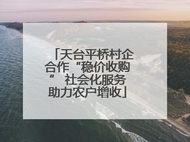 天台平桥村企合作“稳价收购” 社会化服务助力农户增收