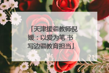 天津援疆教师倪媛：以爱为笔 书写边疆教育担当