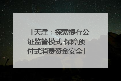 天津：探索提存公证监管模式 保障预付式消费资金安全