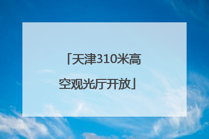 天津310米高空观光厅开放