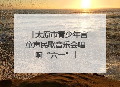太原市青少年宫童声民歌音乐会唱响“六一”