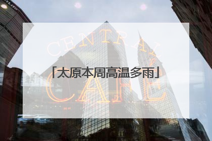 太原本周高温多雨