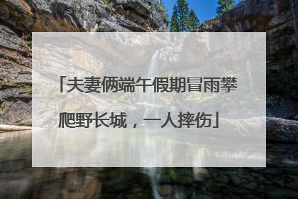夫妻俩端午假期冒雨攀爬野长城，一人摔伤