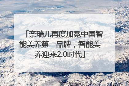 奈瑞儿再度加冕中国智能美养第一品牌，智能美养迎来2.0时代