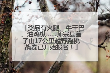 奖品有火腿、牛干巴、油鸡枞……师宗县菌子山17公里越野跑挑战赛已开始报名！
