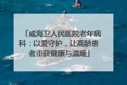 威海卫人民医院老年病科：以爱守护，让高龄患者重获健康与温暖