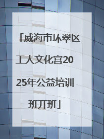 威海市环翠区工人文化宫2025年公益培训班开班